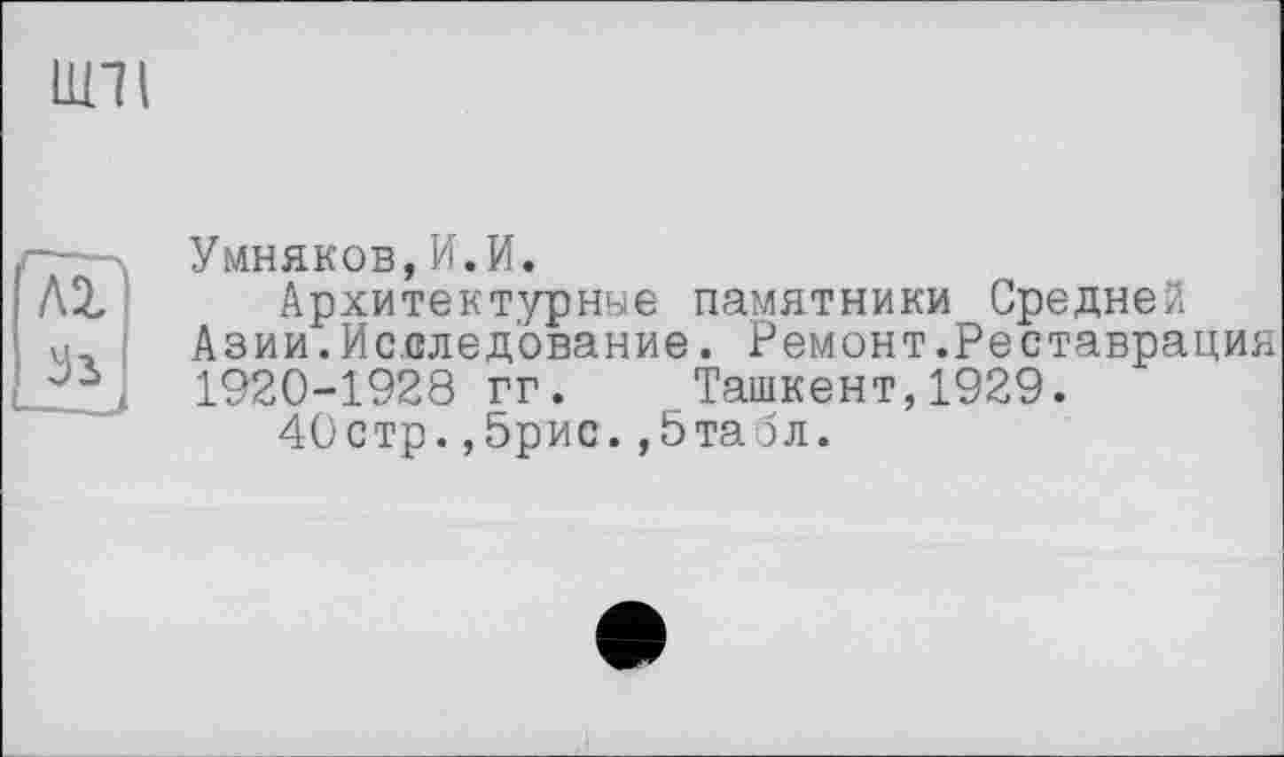 ﻿uni
та ^3
Умников,И.И.
Архитектурные памятники Средне/ Азии.Исследование. Ремонт.Реставрация 1920-1928 гг. Ташкент,1929.
40стр.,5рис.,5табл.